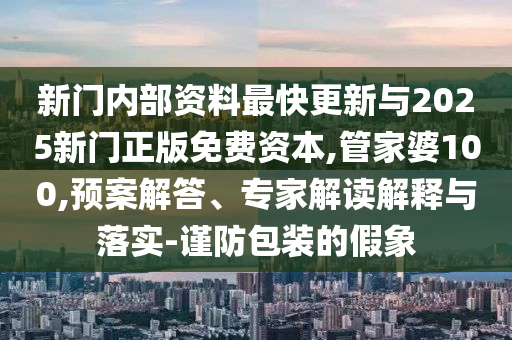 新門內部資料最快更新與2025新門正版免費資本,管家婆100,預案解答、專家解讀解釋與落實-謹防包裝的假象